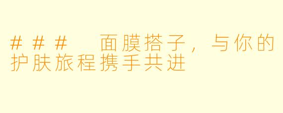 ### 面膜搭子，与你的护肤旅程携手共进