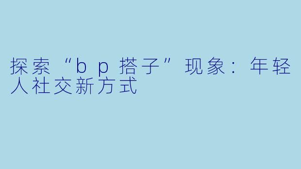 探索“bp搭子”现象：年轻人社交新方式