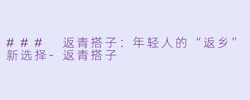 ### 返青搭子：年轻人的“返乡”新选择-返青搭子
