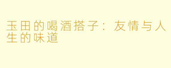 玉田的喝酒搭子：友情与人生的味道