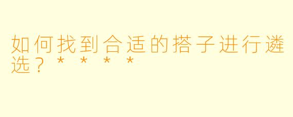 如何找到合适的搭子进行遴选？****