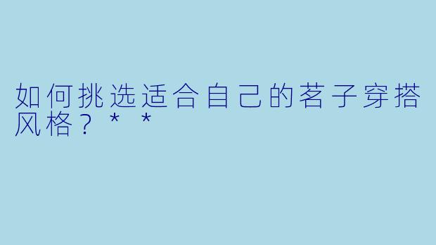如何挑选适合自己的茗子穿搭风格?**