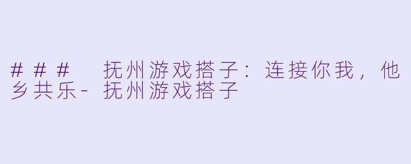 ### 抚州游戏搭子:连接你我,他乡共乐