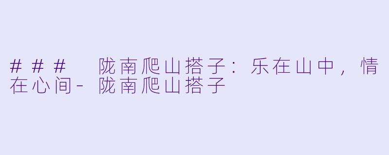 ### 陇南爬山搭子：乐在山中，情在心间-陇南爬山搭子