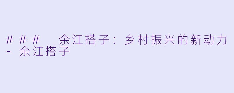 ### 余江搭子：乡村振兴的新动力-余江搭子