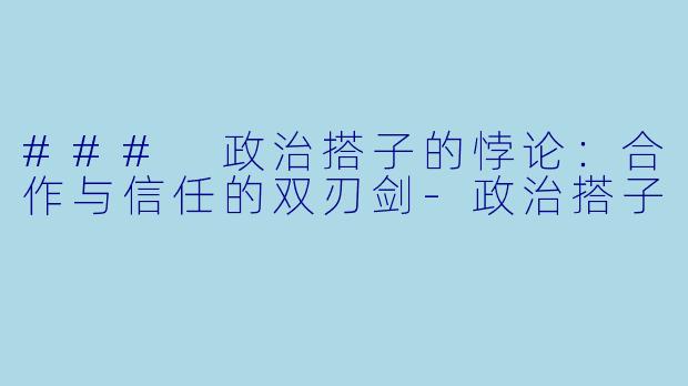 ### 政治搭子的悖论：合作与信任的双刃剑-政治搭子