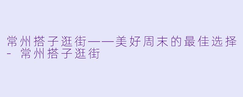 常州搭子逛街——美好周末的最佳选择