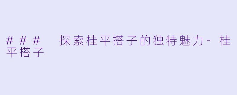 ### 探索桂平搭子的独特魅力-桂平搭子