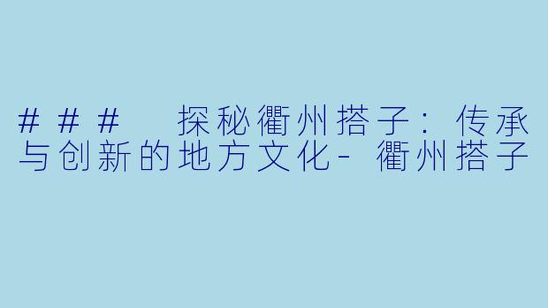 ### 探秘衢州搭子：传承与创新的地方文化-衢州搭子