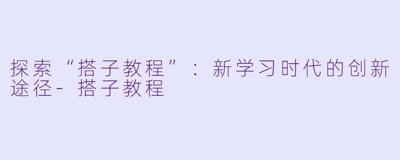 探索“搭子教程”:新学习时代的创新途径