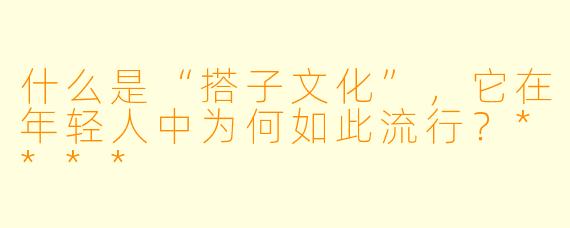 什么是“搭子文化”,它在年轻人中为何如此流行?****