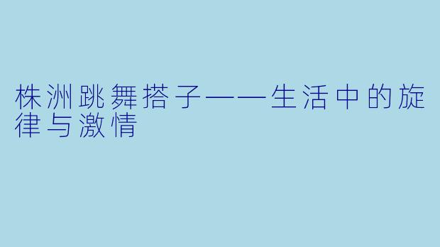 株洲跳舞搭子——生活中的旋律与激情