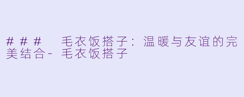### 毛衣饭搭子：温暖与友谊的完美结合-毛衣饭搭子