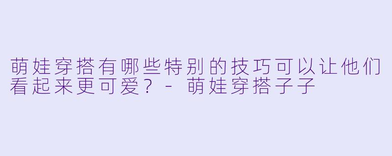 萌娃穿搭有哪些特别的技巧可以让他们看起来更可爱?