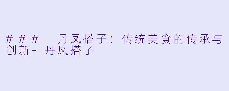 ### 丹凤搭子:传统美食的传承与创新
