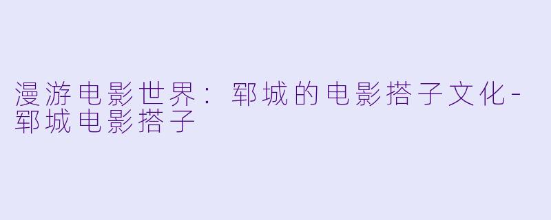 漫游电影世界：郓城的电影搭子文化-郓城电影搭子