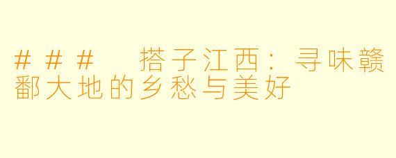 ### 搭子江西：寻味赣鄱大地的乡愁与美好