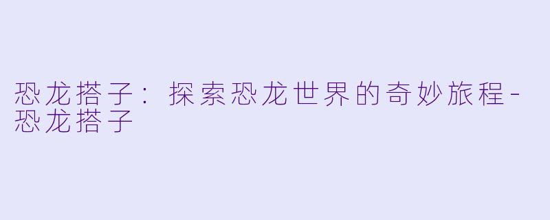 恐龙搭子:探索恐龙世界的奇妙旅程