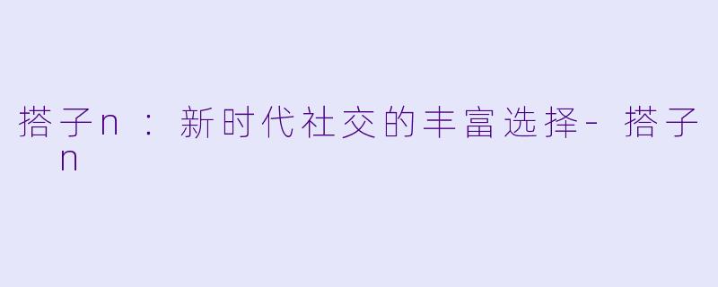 搭子n:新时代社交的丰富选择
