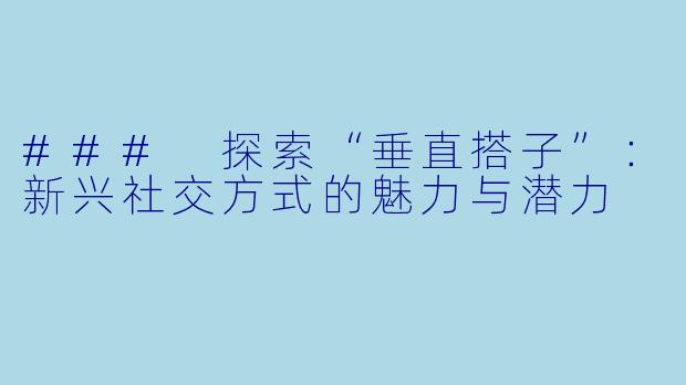 ### 探索“垂直搭子”:新兴社交方式的魅力与潜力