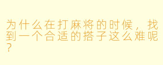 为什么在打麻将的时候，找到一个合适的搭子这么难呢？