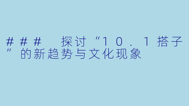 ### 探讨“10.1搭子”的新趋势与文化现象
