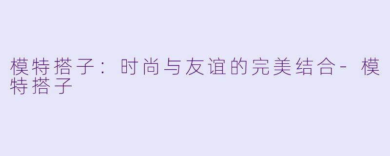模特搭子：时尚与友谊的完美结合-模特搭子