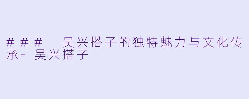 ### 吴兴搭子的独特魅力与文化传承-吴兴搭子