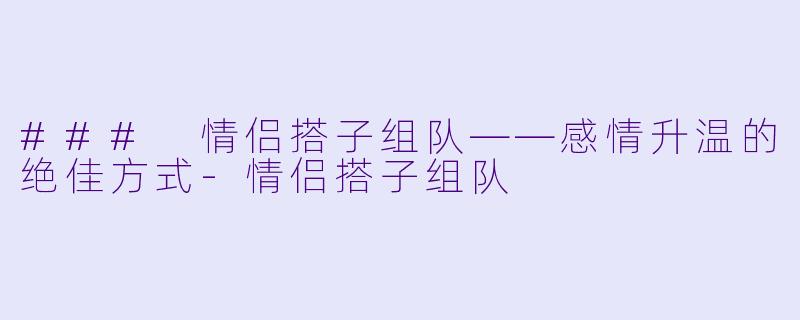 ### 情侣搭子组队——感情升温的绝佳方式