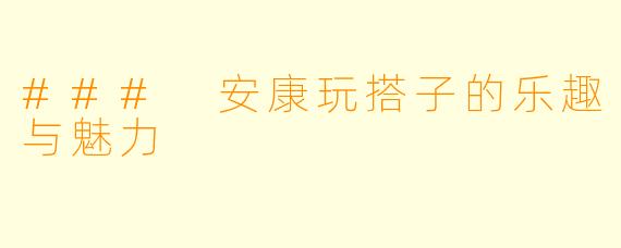### 安康玩搭子的乐趣与魅力
