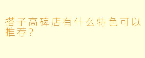 搭子高碑店有什么特色可以推荐？