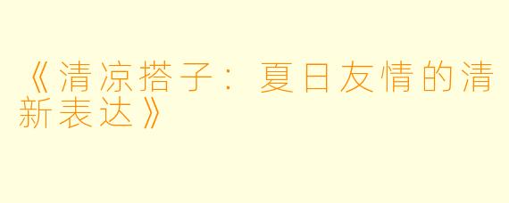 《清凉搭子：夏日友情的清新表达》