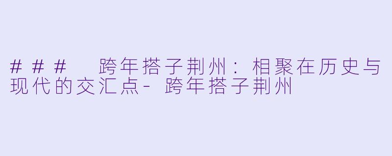 ### 跨年搭子荆州：相聚在历史与现代的交汇点-跨年搭子荆州