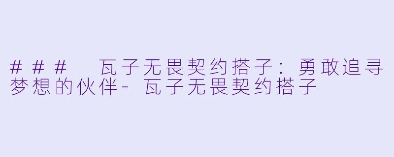 ### 瓦子无畏契约搭子：勇敢追寻梦想的伙伴-瓦子无畏契约搭子
