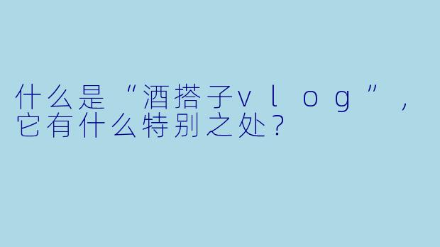什么是“酒搭子vlog”,它有什么特别之处?