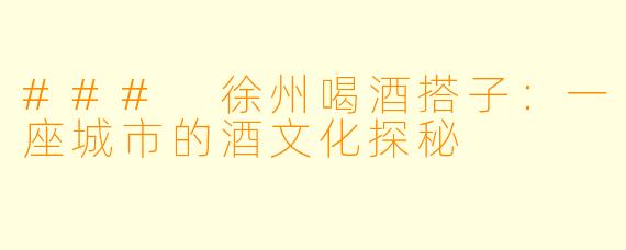 ### 徐州喝酒搭子：一座城市的酒文化探秘