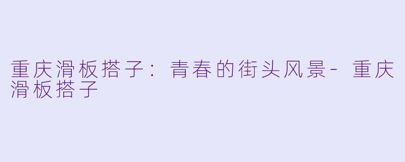 重庆滑板搭子：青春的街头风景-重庆滑板搭子