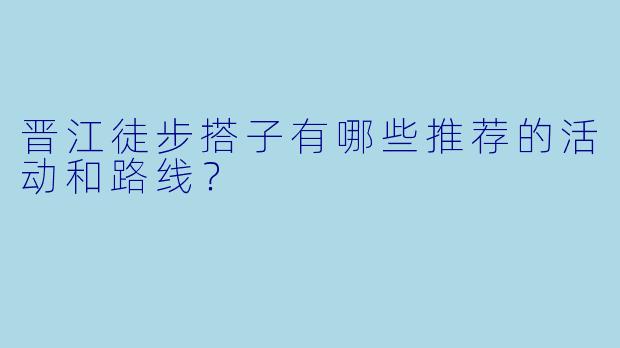 晋江徒步搭子有哪些推荐的活动和路线?