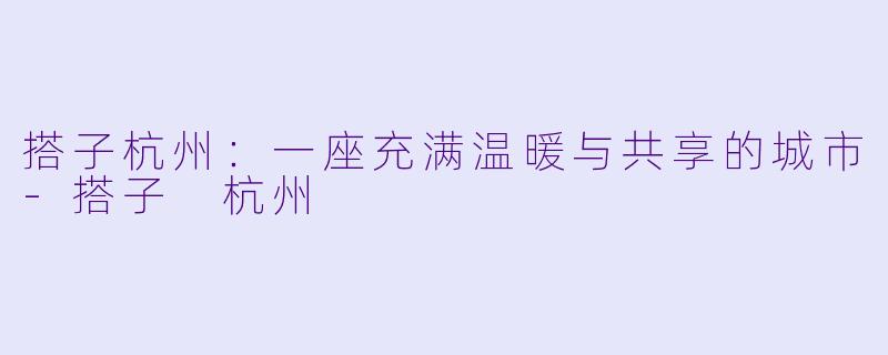 搭子杭州：一座充满温暖与共享的城市-搭子 杭州