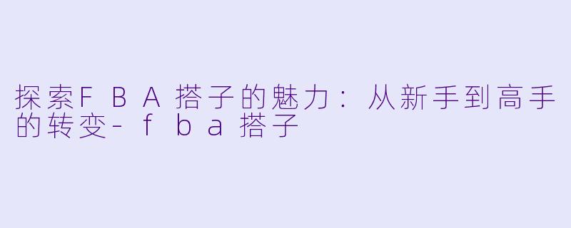 探索FBA搭子的魅力:从新手到高手的转变