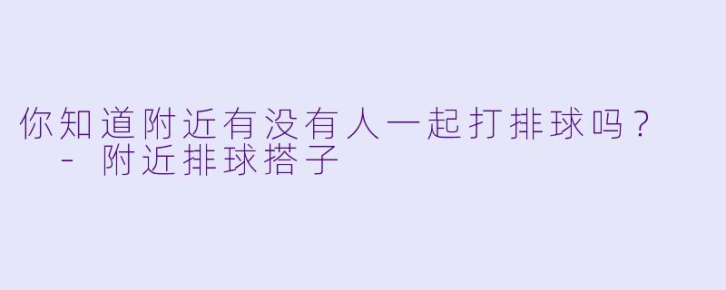 你知道附近有没有人一起打排球吗？  