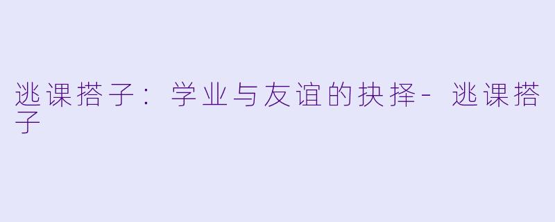 逃课搭子：学业与友谊的抉择-逃课搭子