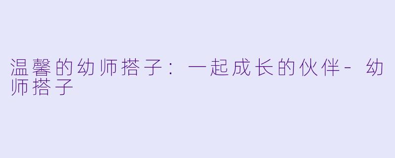 温馨的幼师搭子：一起成长的伙伴-幼师搭子