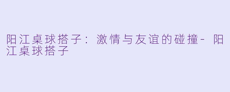 阳江桌球搭子:激情与友谊的碰撞