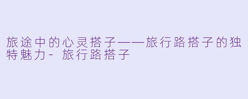 旅途中的心灵搭子——旅行路搭子的独特魅力
