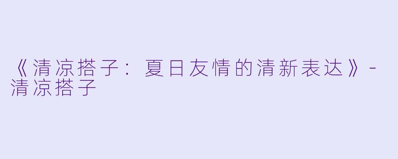 《清凉搭子：夏日友情的清新表达》