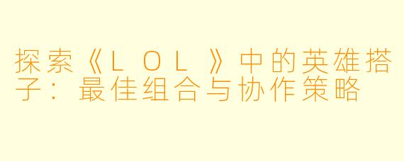 探索《LOL》中的英雄搭子：最佳组合与协作策略