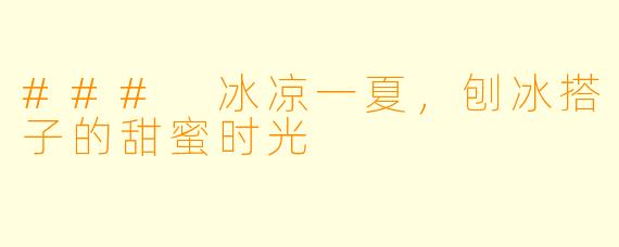 ### 冰凉一夏，刨冰搭子的甜蜜时光