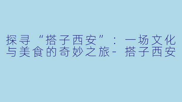 探寻“搭子西安”:一场文化与美食的奇妙之旅