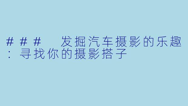 ### 发掘汽车摄影的乐趣：寻找你的摄影搭子